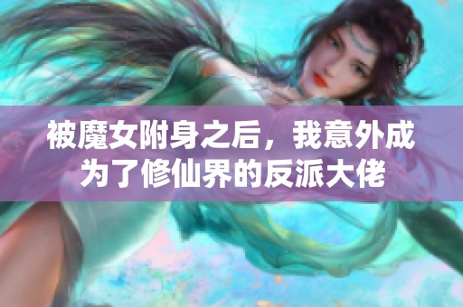 被魔女附身之后，我意外成为了修仙界的反派大佬