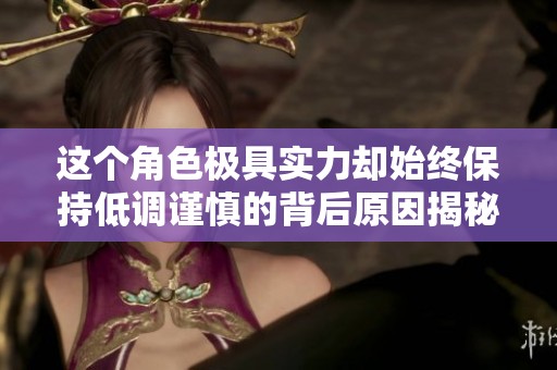 这个角色极具实力却始终保持低调谨慎的背后原因揭秘