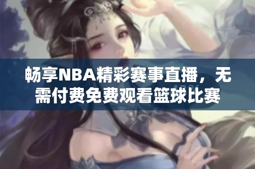 畅享NBA精彩赛事直播，无需付费免费观看篮球比赛