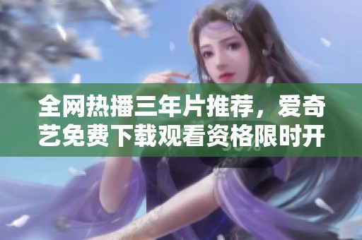 全网热播三年片推荐，爱奇艺免费下载观看资格限时开放