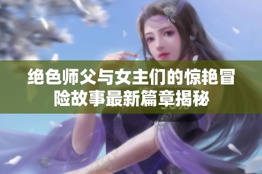 绝色师父与女主们的惊艳冒险故事最新篇章揭秘