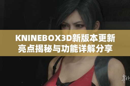 KNINEBOX3D新版本更新亮点揭秘与功能详解分享