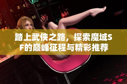踏上武侠之路，探索魔域SF的巅峰征程与精彩推荐
