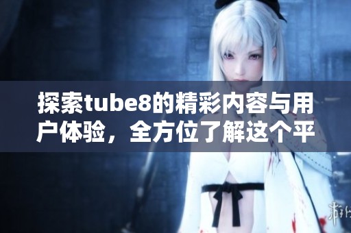 探索tube8的精彩内容与用户体验，全方位了解这个平台的魅力