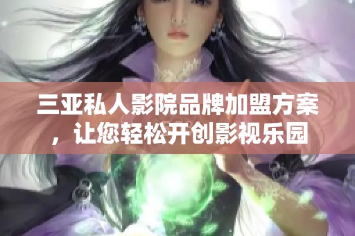 三亚私人影院品牌加盟方案，让您轻松开创影视乐园