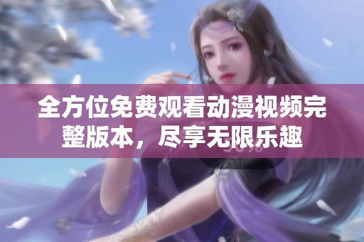 全方位免费观看动漫视频完整版本，尽享无限乐趣