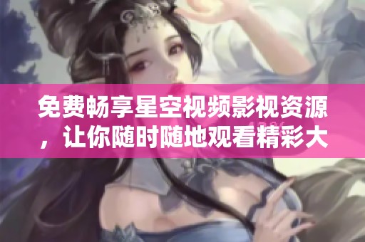 免费畅享星空视频影视资源，让你随时随地观看精彩大片
