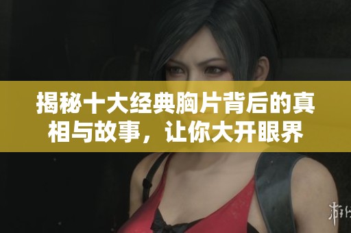 揭秘十大经典胸片背后的真相与故事，让你大开眼界