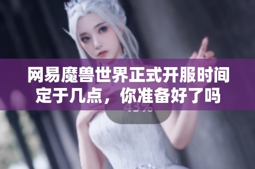 网易魔兽世界正式开服时间定于几点，你准备好了吗