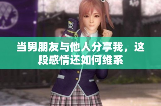 当男朋友与他人分享我，这段感情还如何维系