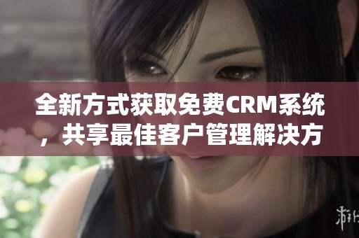 全新方式获取免费CRM系统，共享最佳客户管理解决方案