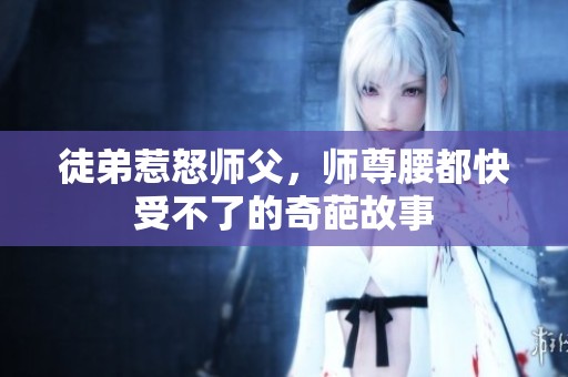 徒弟惹怒师父，师尊腰都快受不了的奇葩故事