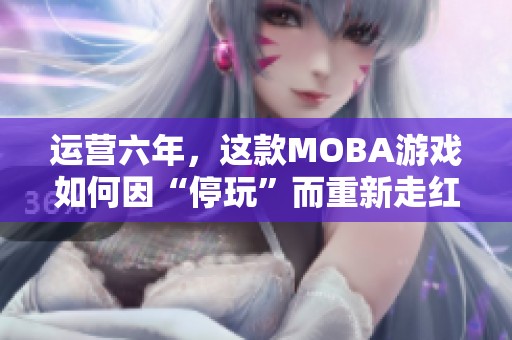 运营六年，这款MOBA游戏如何因“停玩”而重新走红