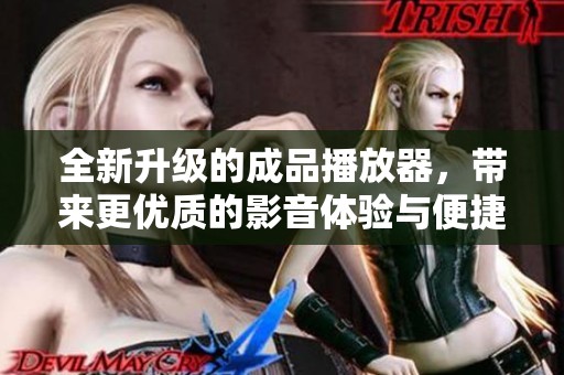 全新升级的成品播放器，带来更优质的影音体验与便捷操作