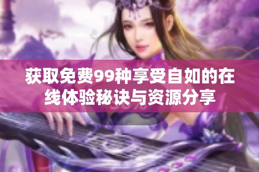 获取免费99种享受自如的在线体验秘诀与资源分享