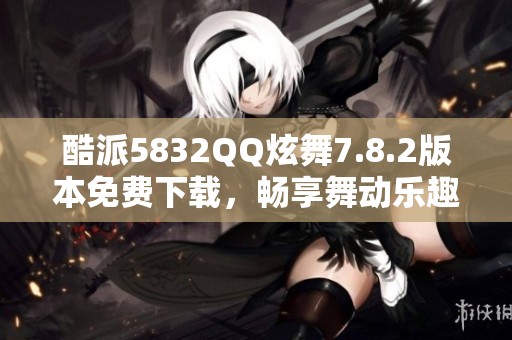 酷派5832QQ炫舞7.8.2版本免费下载，畅享舞动乐趣