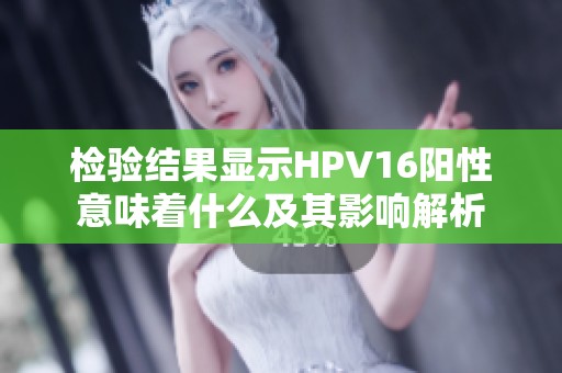 检验结果显示HPV16阳性意味着什么及其影响解析