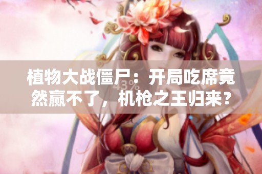 植物大战僵尸：开局吃席竟然赢不了，机枪之王归来？