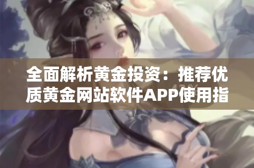 全面解析黄金投资：推荐优质黄金网站软件APP使用指南