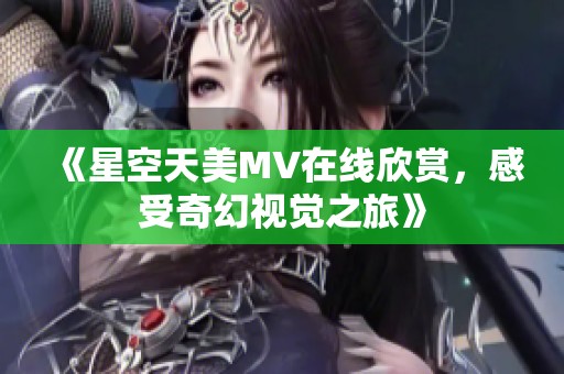 《星空天美MV在线欣赏，感受奇幻视觉之旅》