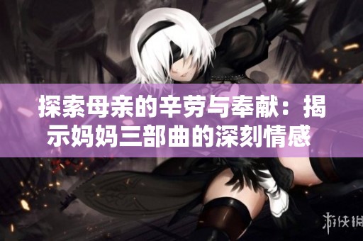 探索母亲的辛劳与奉献：揭示妈妈三部曲的深刻情感 