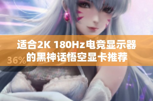 适合2K 180Hz电竞显示器的黑神话悟空显卡推荐