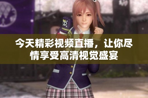 今天精彩视频直播，让你尽情享受高清视觉盛宴