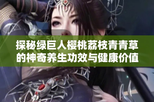 探秘绿巨人樱桃荔枝青青草的神奇养生功效与健康价值