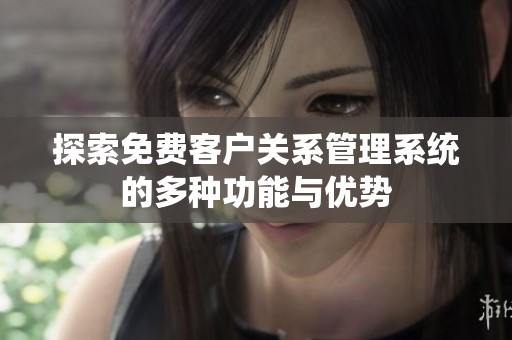 探索免费客户关系管理系统的多种功能与优势