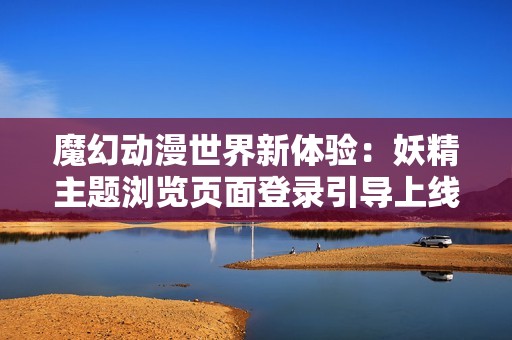 魔幻动漫世界新体验：妖精主题浏览页面登录引导上线