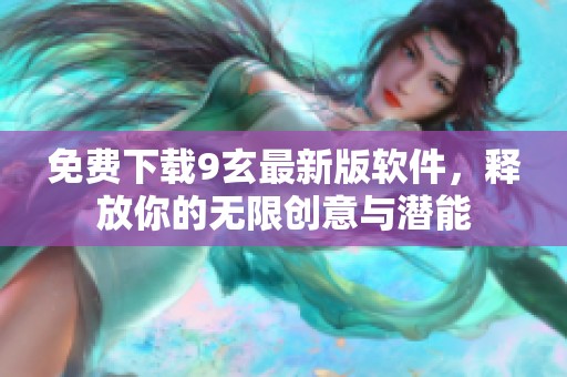 免费下载9玄最新版软件，释放你的无限创意与潜能