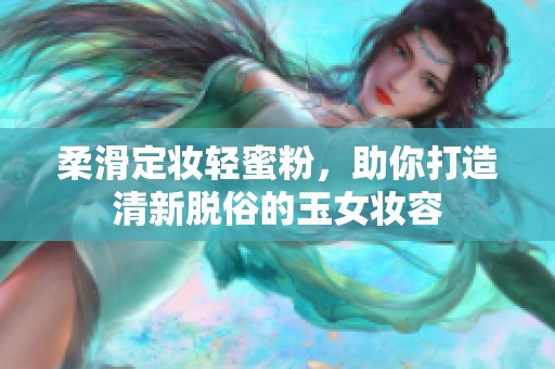 柔滑定妆轻蜜粉，助你打造清新脱俗的玉女妆容