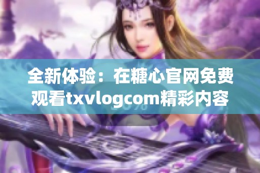 全新体验：在糖心官网免费观看txvlogcom精彩内容