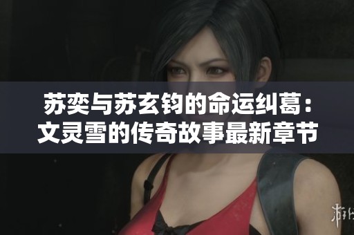苏奕与苏玄钧的命运纠葛：文灵雪的传奇故事最新章节汇总
