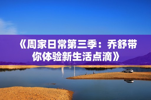 《周家日常第三季：乔舒带你体验新生活点滴》