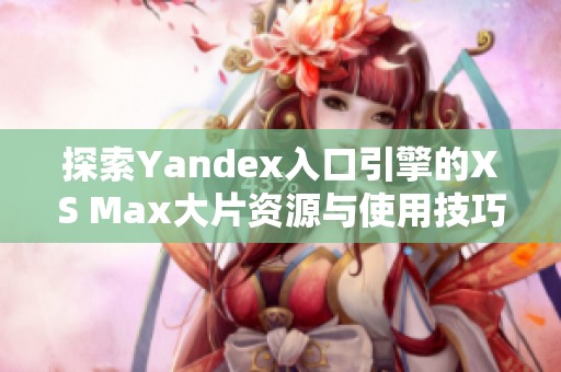 探索Yandex入口引擎的XS Max大片资源与使用技巧