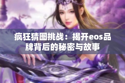 疯狂猜图挑战：揭开eos品牌背后的秘密与故事