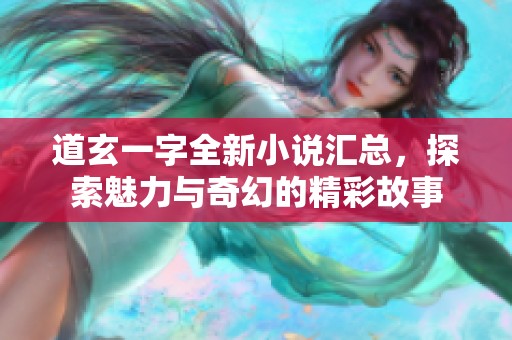 道玄一字全新小说汇总，探索魅力与奇幻的精彩故事
