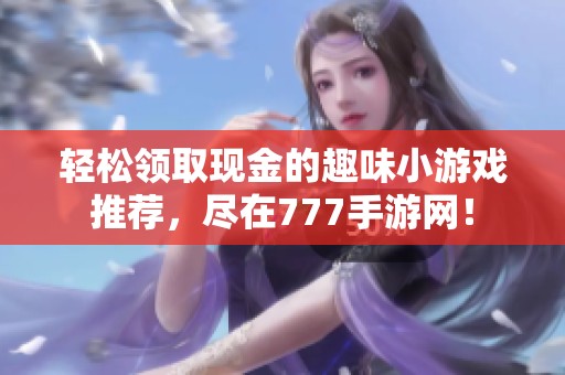 轻松领取现金的趣味小游戏推荐，尽在777手游网！