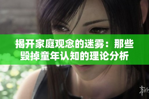 揭开家庭观念的迷雾：那些毁掉童年认知的理论分析