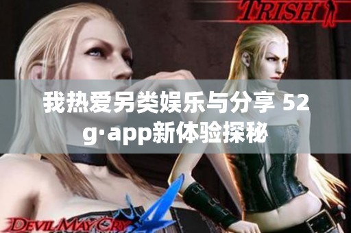 我热爱另类娱乐与分享 52g·app新体验探秘