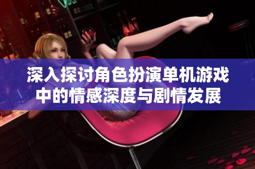 深入探讨角色扮演单机游戏中的情感深度与剧情发展
