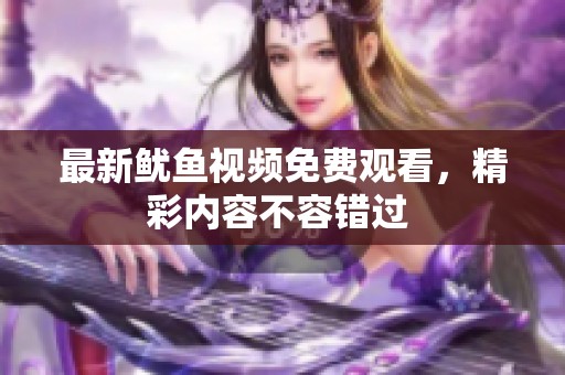 最新鱿鱼视频免费观看，精彩内容不容错过 