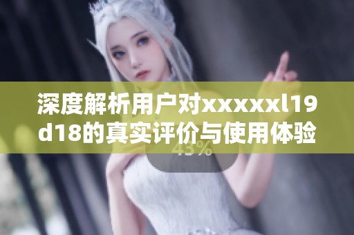 深度解析用户对xxxxxl19d18的真实评价与使用体验