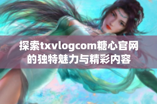 探索txvlogcom糖心官网的独特魅力与精彩内容