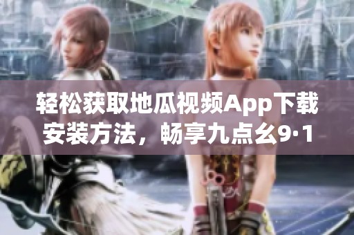 轻松获取地瓜视频App下载安装方法，畅享九点幺9·1最新版内容