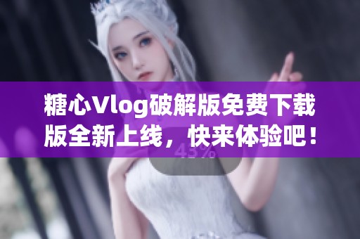 糖心Vlog破解版免费下载版全新上线，快来体验吧！