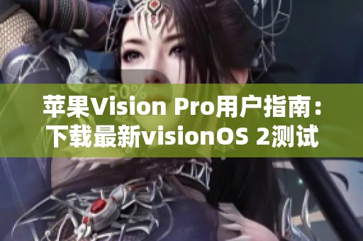 苹果Vision Pro用户指南：下载最新visionOS 2测试版的详细步骤