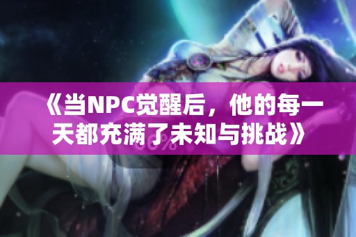 《当NPC觉醒后，他的每一天都充满了未知与挑战》