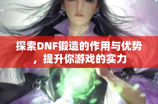 探索DNF锻造的作用与优势，提升你游戏的实力